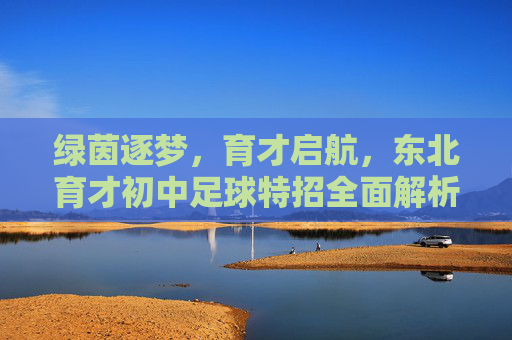 绿茵逐梦，育才启航，东北育才初中足球特招全面解析