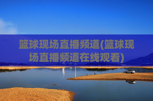 篮球现场直播频道(篮球现场直播频道在线观看)