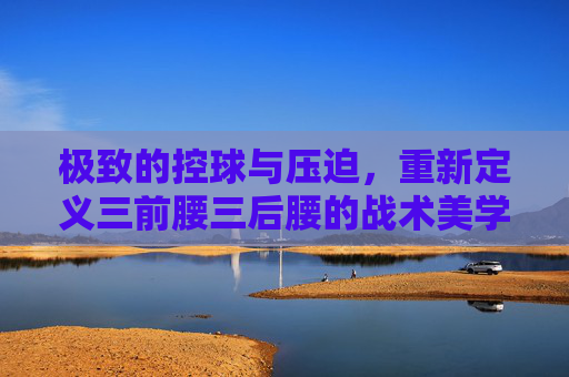 极致的控球与压迫,重新定义三前腰三后腰的战术美学