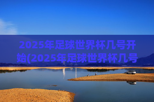 2025年足球世界杯几号开始(2025年足球世界杯几号开始比赛)