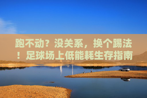 跑不动?没关系,换个踢法!足球场上低能耗生存指南
