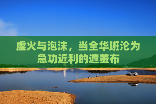 虚火与泡沫,当全华班沦为急功近利的遮羞布