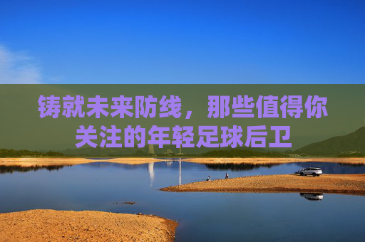 铸就未来防线,那些值得你关注的年轻足球后卫