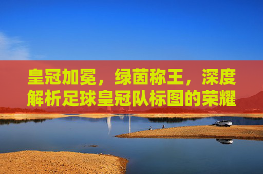 皇冠加冕,绿茵称王,深度解析足球皇冠队标图的荣耀象征