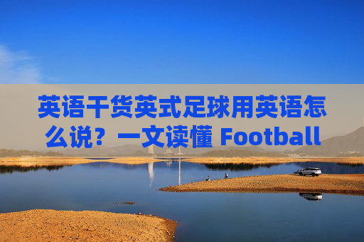 英语干货英式足球用英语怎么说?一文读懂 Football 与 Soccer 的爱恨情仇