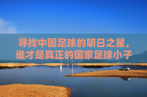 寻找中国足球的明日之星,谁才是真正的国家足球小子?
