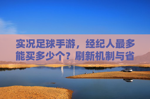 实况足球手游,经纪人最多能买多少个?刷新机制与省钱攻略全解析