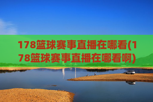 178篮球赛事直播在哪看(178篮球赛事直播在哪看啊)