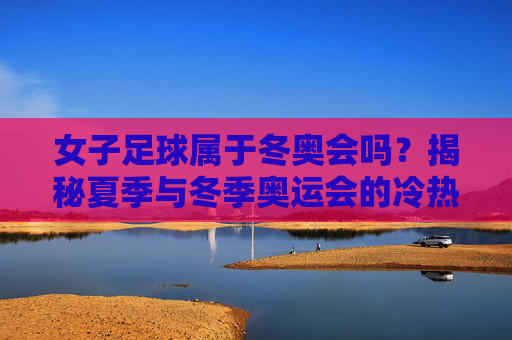 女子足球属于冬奥会吗?揭秘夏季与冬季奥运会的冷热区别