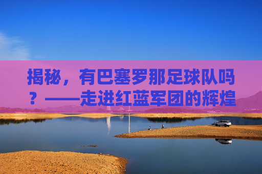 揭秘，有巴塞罗那足球队吗？——走进红蓝军团的辉煌历史