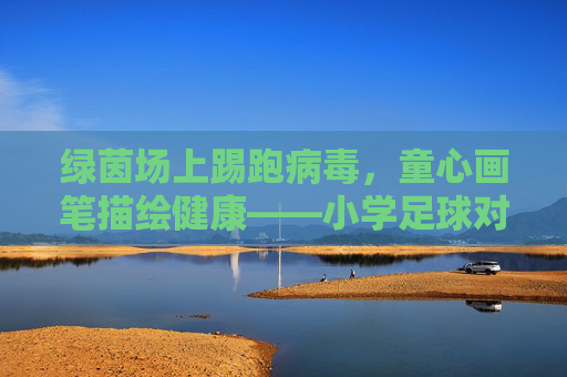 绿茵场上踢跑病毒,童心画笔描绘健康——小学足球对抗病毒画
