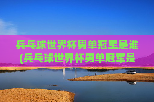 兵乓球世界杯男单冠军是谁(兵乓球世界杯男单冠军是谁啊)