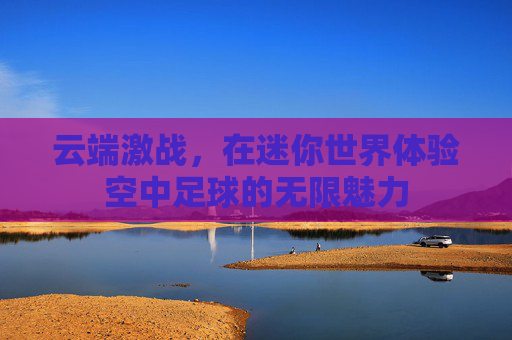 云端激战,在迷你世界体验空中足球的无限魅力