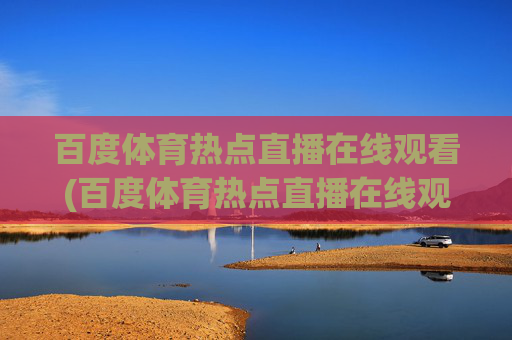 百度体育热点直播在线观看(百度体育热点直播在线观看乒乓球)
