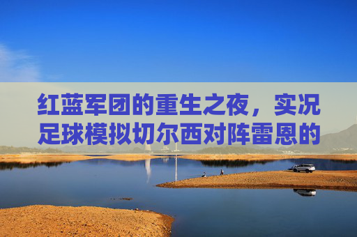 红蓝军团的重生之夜，实况足球模拟切尔西对阵雷恩的欧联激战
