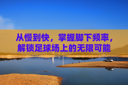 从慢到快,掌握脚下频率,解锁足球场上的无限可能