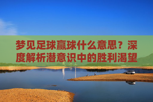 梦见足球赢球什么意思?深度解析潜意识中的胜利渴望与好运预兆