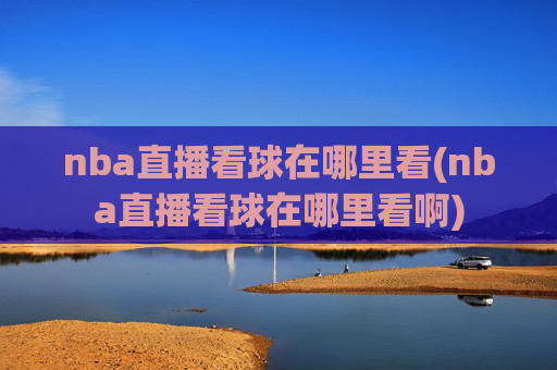 nba直播看球在哪里看(nba直播看球在哪里看啊)