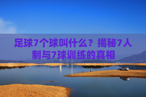 足球7个球叫什么?揭秘7人制与7球训练的真相