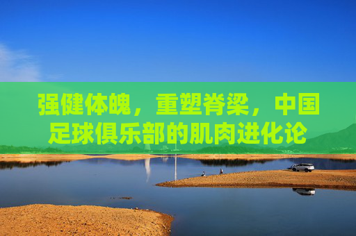 强健体魄,重塑脊梁,中国足球俱乐部的肌肉进化论