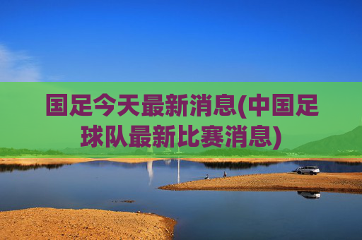 国足今天最新消息(中国足球队最新比赛消息)