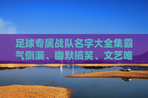 足球专属战队名字大全集霸气侧漏、幽默搞笑、文艺唯美,总有一款适合你的球队!