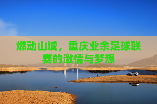 燃动山城,重庆业余足球联赛的激情与梦想