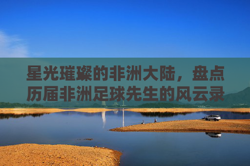 星光璀璨的非洲大陆,盘点历届非洲足球先生的风云录