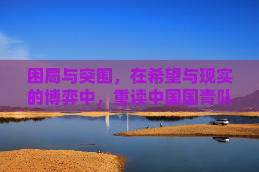 困局与突围,在希望与现实的博弈中,重读中国国青队的未来