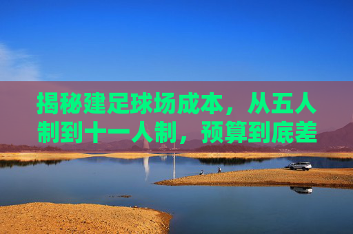 揭秘建足球场成本,从五人制到十一人制,预算到底差多少?