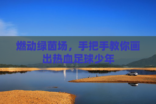 燃动绿茵场,手把手教你画出热血足球少年