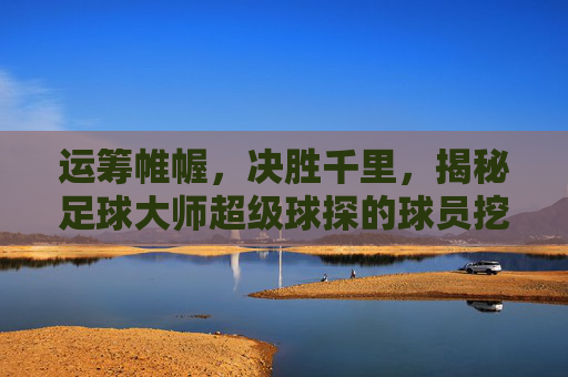 运筹帷幄,决胜千里,揭秘足球大师超级球探的球员挖掘与战术艺术