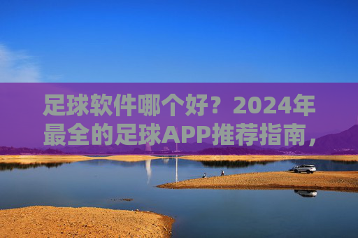 足球软件哪个好?2024年最全的足球APP推荐指南,助你轻松看球