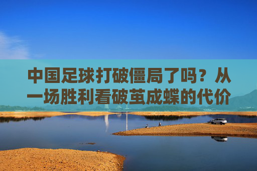 中国足球打破僵局了吗?从一场胜利看破茧成蝶的代价
