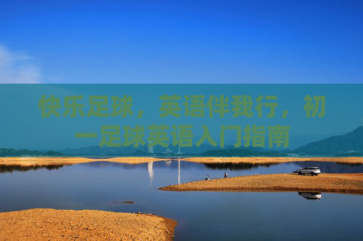 快乐足球,英语伴我行,初一足球英语入门指南