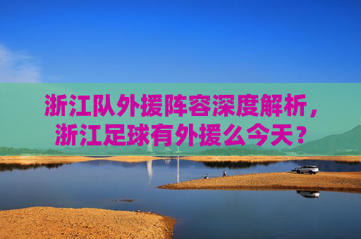 浙江队外援阵容深度解析,浙江足球有外援么今天?