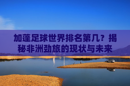 加蓬足球世界排名第几?揭秘非洲劲旅的现状与未来