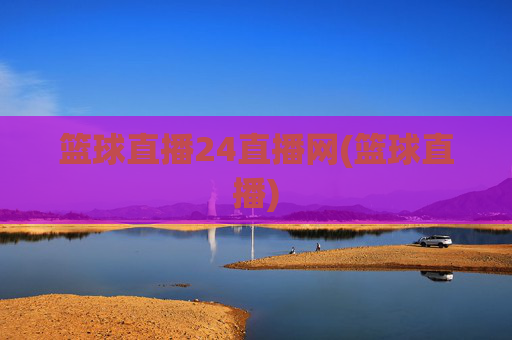 篮球直播24直播网(篮球直播)