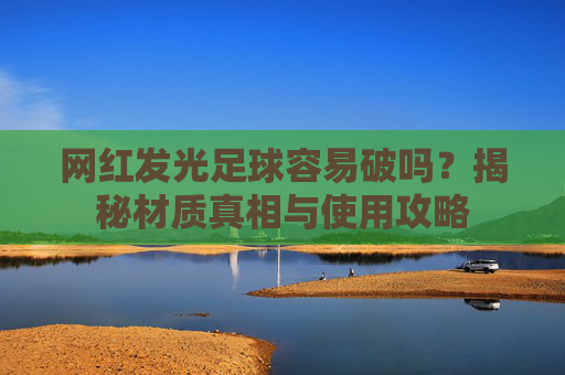 网红发光足球容易破吗?揭秘材质真相与使用攻略