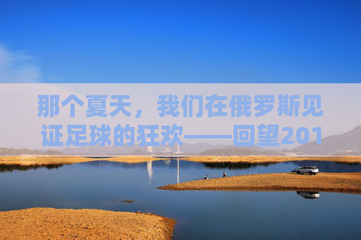 那个夏天,我们在俄罗斯见证足球的狂欢——回望2018世界杯
