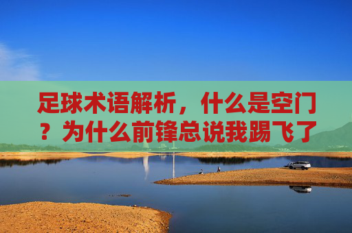 足球术语解析,什么是空门?为什么前锋总说我踢飞了空门?
