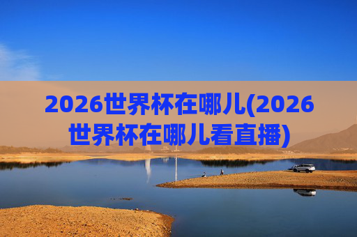 2026世界杯在哪儿(2026世界杯在哪儿看直播)