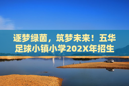 逐梦绿茵,筑梦未来!五华足球小镇小学202X年招生简章