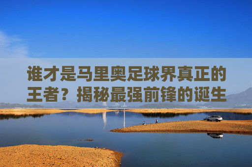 谁才是马里奥足球界真正的王者?揭秘最强前锋的诞生之路