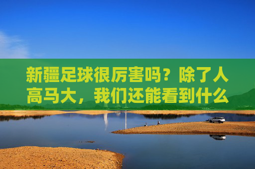 新疆足球很厉害吗?除了人高马大,我们还能看到什么?
