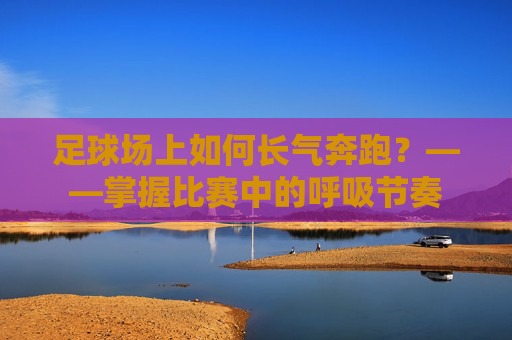 足球场上如何长气奔跑?——掌握比赛中的呼吸节奏