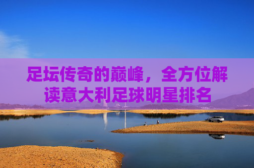 足坛传奇的巅峰,全方位解读意大利足球明星排名