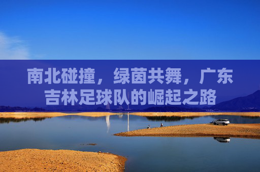 南北碰撞,绿茵共舞,广东吉林足球队的崛起之路