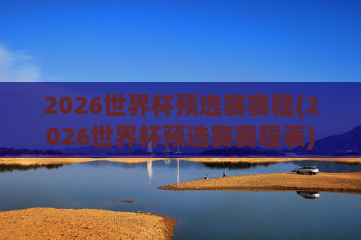 2026世界杯预选赛赛程(2026世界杯预选赛赛程表)