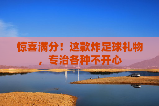 惊喜满分!这款炸足球礼物,专治各种不开心